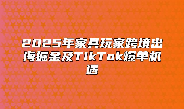 2025年家具玩家跨境出海掘金及TikTok爆单机遇
