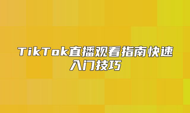 TikTok直播观看指南快速入门技巧