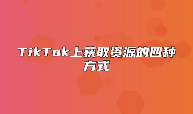 TikTok上获取资源的四种方式