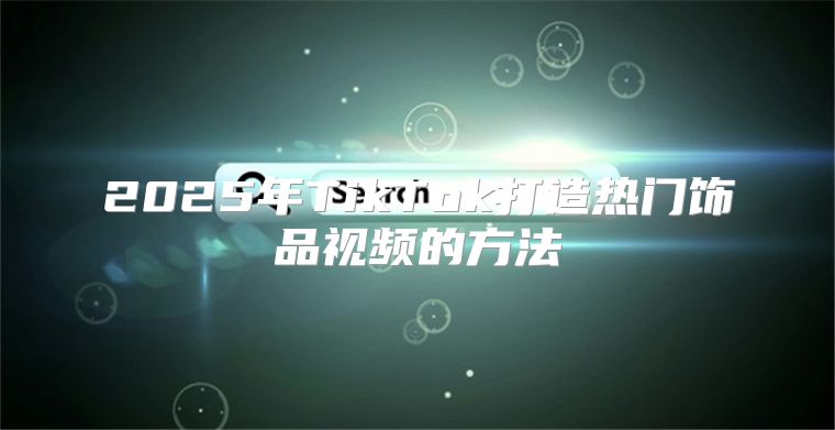 2025年TikTok打造热门饰品视频的方法
