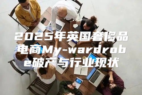 2025年英国奢侈品电商My-wardrobe破产与行业现状