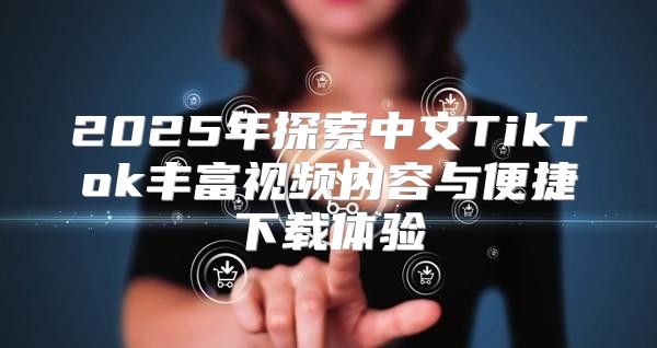 2025年探索中文TikTok丰富视频内容与便捷下载体验