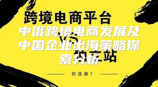 中俄跨境电商发展及中国企业出海策略探索分析