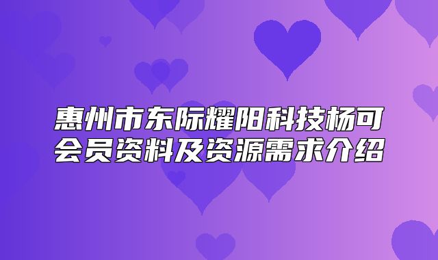惠州市东际耀阳科技杨可会员资料及资源需求介绍