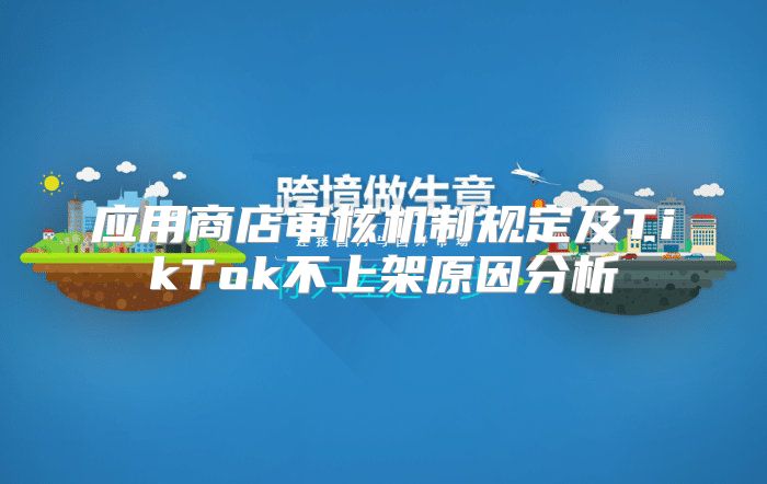 应用商店审核机制规定及TikTok不上架原因分析