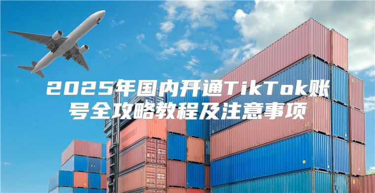 2025年国内开通TikTok账号全攻略教程及注意事项