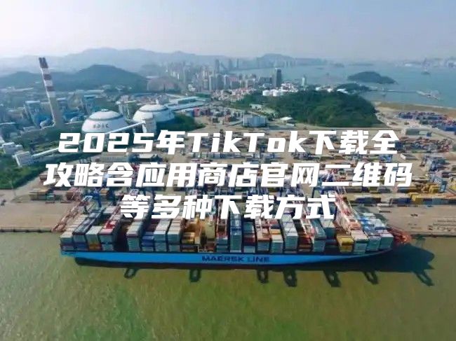 2025年TikTok下载全攻略含应用商店官网二维码等多种下载方式