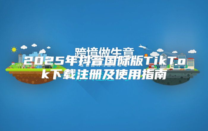 2025年抖音国际版TikTok下载注册及使用指南