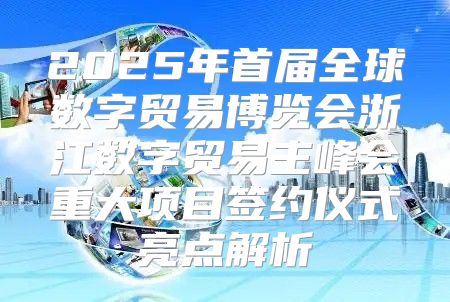 2025年首届全球数字贸易博览会浙江数字贸易主峰会重大项目签约仪式亮点解析