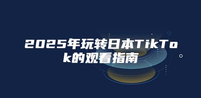 2025年玩转日本TikTok的观看指南