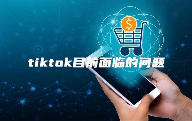 tiktok目前面临的问题