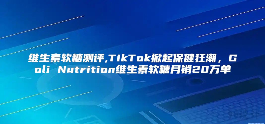 维生素软糖测评,TikTok掀起保健狂潮，Goli Nutrition维生素软糖月销20万单