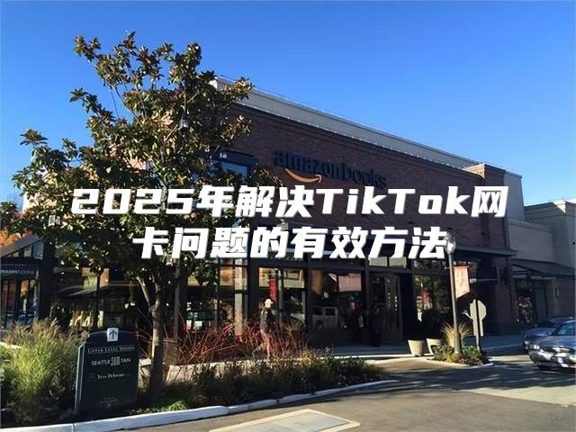 2025年解决TikTok网卡问题的有效方法