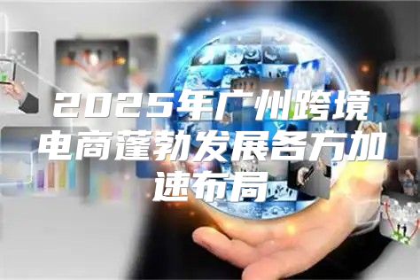 2025年广州跨境电商蓬勃发展各方加速布局