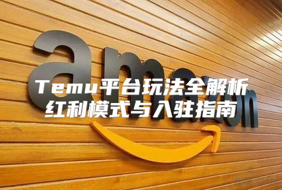 Temu平台玩法全解析红利模式与入驻指南