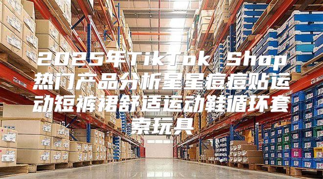 2025年TikTok Shop热门产品分析星星痘痘贴运动短裤裙舒适运动鞋循环套索玩具