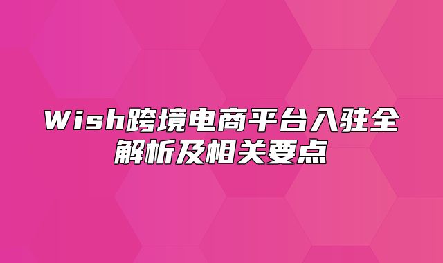 Wish跨境电商平台入驻全解析及相关要点