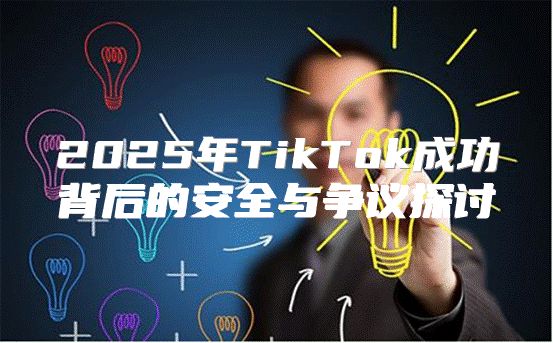 2025年TikTok成功背后的安全与争议探讨