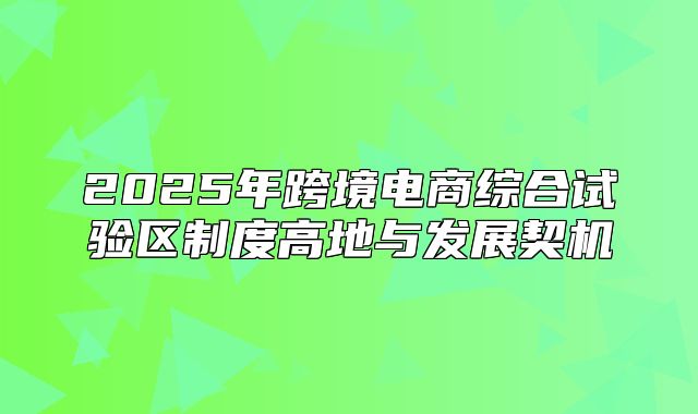 2025年跨境电商综合试验区制度高地与发展契机