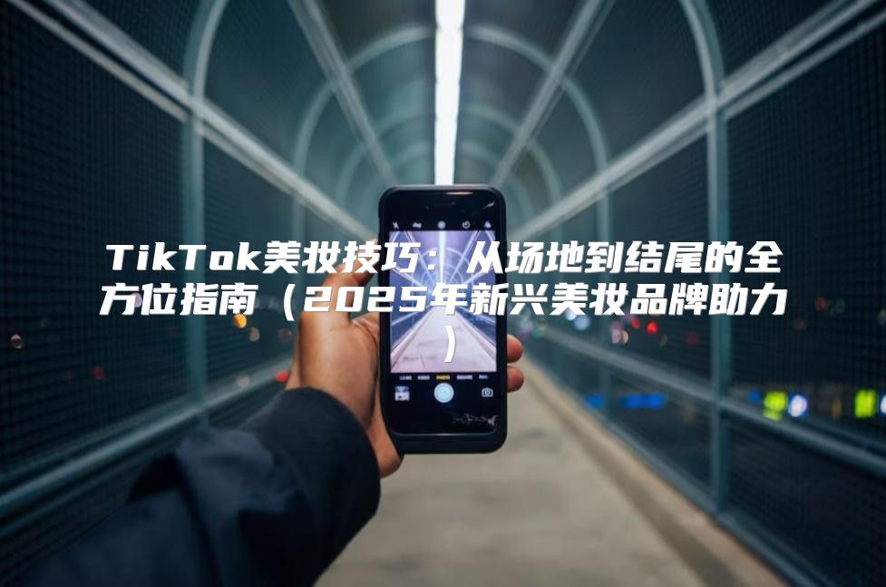 TikTok美妆技巧：从场地到结尾的全方位指南2025年新兴美妆品牌助力