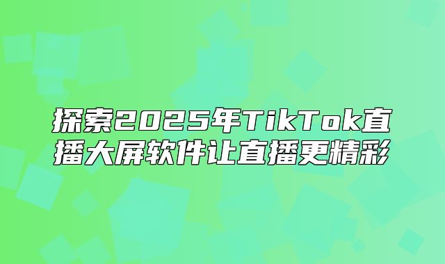 探索2025年TikTok直播大屏软件让直播更精彩