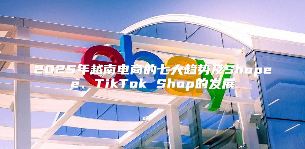 2025年越南电商的七大趋势及Shopee、TikTok Shop的发展