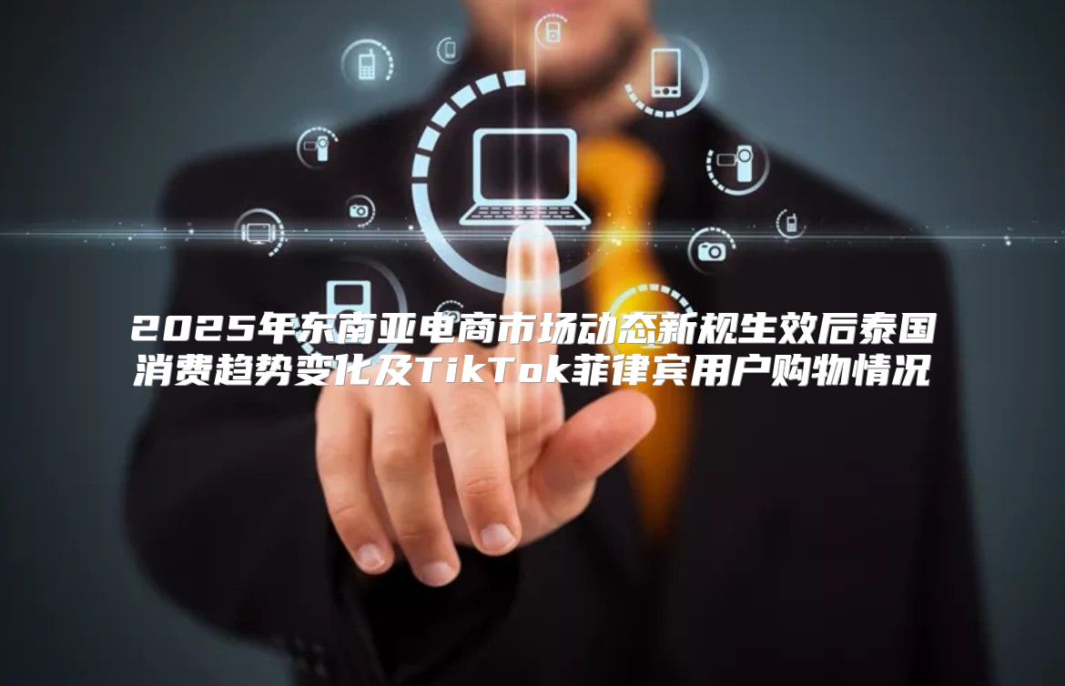 2025年东南亚电商市场动态新规生效后泰国消费趋势变化及TikTok菲律宾用户购物情况