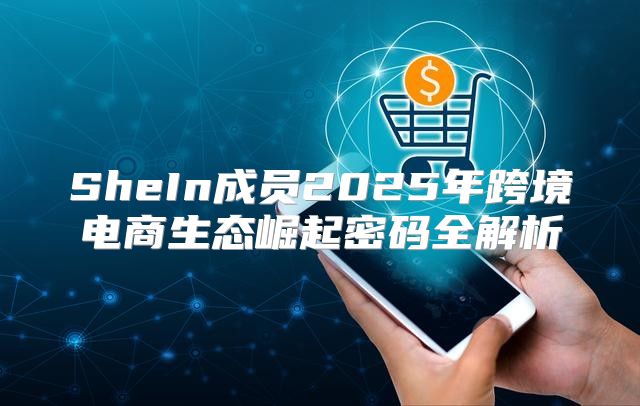 SheIn成员2025年跨境电商生态崛起密码全解析