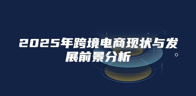 2025年跨境电商现状与发展前景分析
