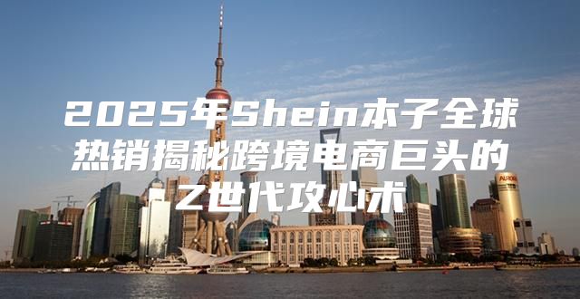 2025年Shein本子全球热销揭秘跨境电商巨头的Z世代攻心术