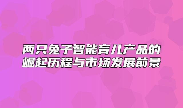 两只兔子智能育儿产品的崛起历程与市场发展前景
