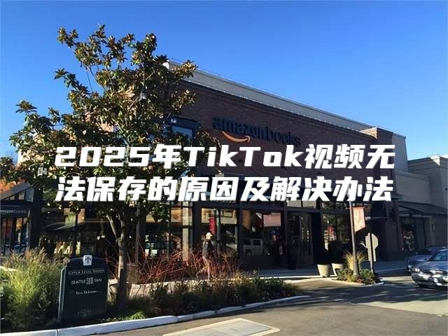 2025年TikTok视频无法保存的原因及解决办法