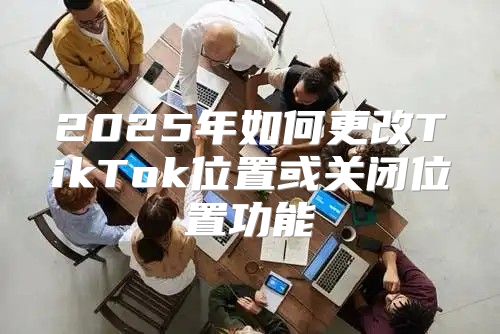 2025年如何更改TikTok位置或关闭位置功能