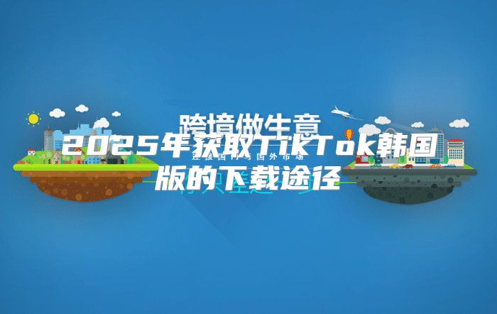 2025年获取TikTok韩国版的下载途径