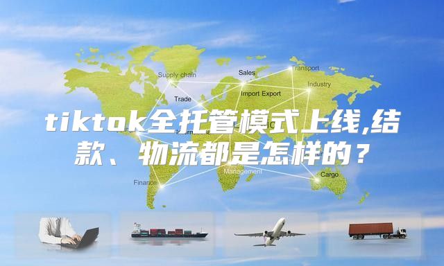 tiktok全托管模式上线,结款、物流都是怎样的？