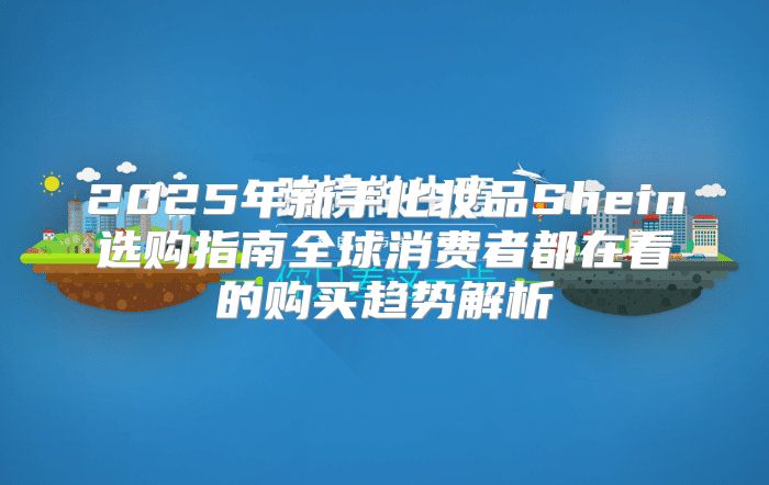 2025年新手化妆品Shein选购指南全球消费者都在看的购买趋势解析