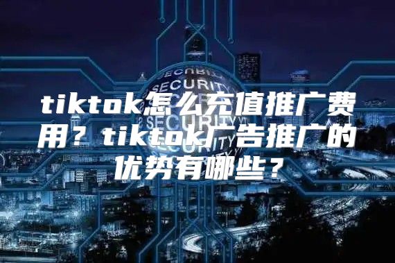 tiktok怎么充值推广费用？tiktok广告推广的优势有哪些？
