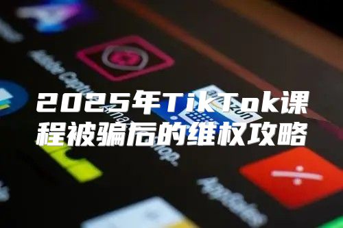 2025年TikTok课程被骗后的维权攻略