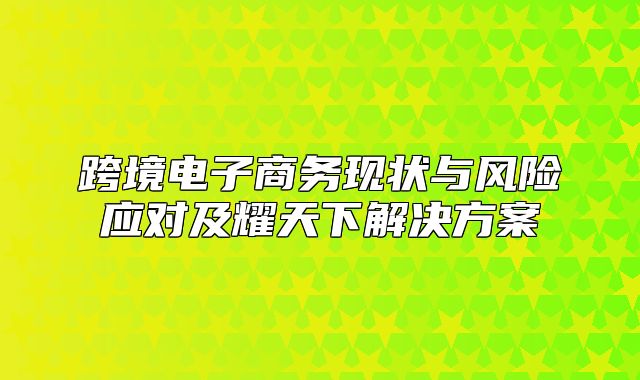 跨境电子商务现状与风险应对及耀天下解决方案