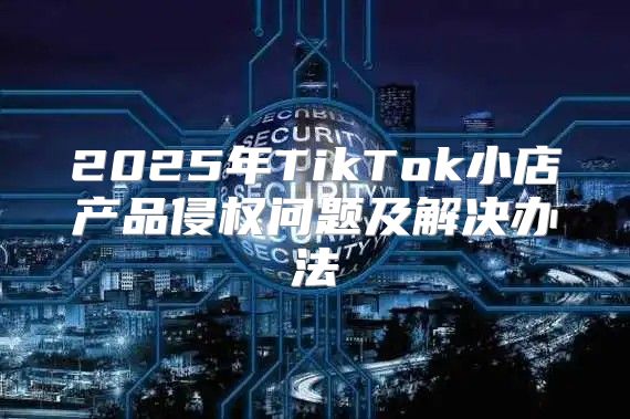 2025年TikTok小店产品侵权问题及解决办法