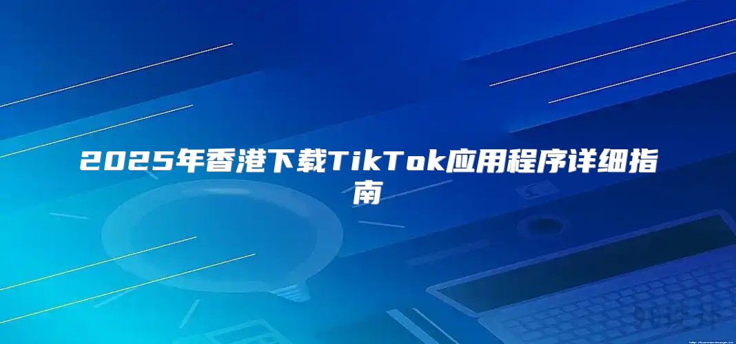 2025年香港下载TikTok应用程序详细指南