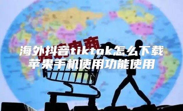海外抖音tiktok怎么下载苹果手机使用功能使用