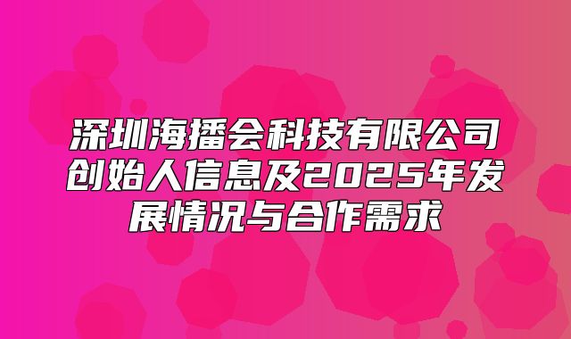 深圳海播会科技有限公司创始人信息及2025年发展情况与合作需求