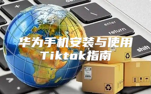 华为手机安装与使用Tiktok指南