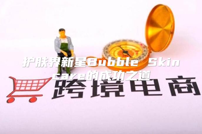 护肤界新星Bubble Skincare的成功之道