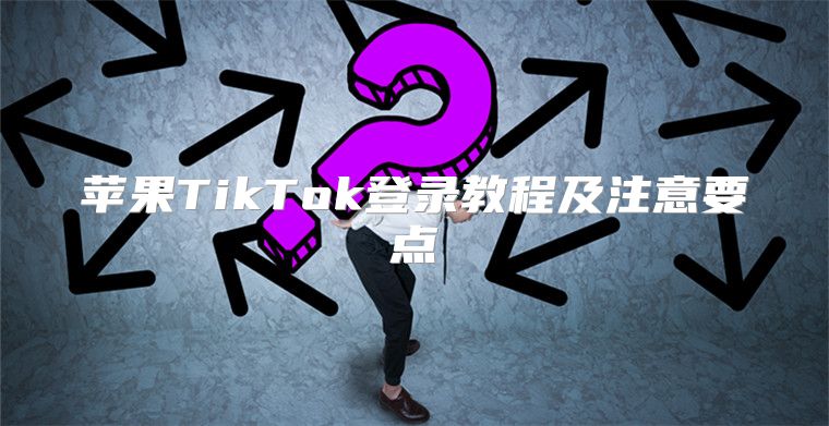 苹果TikTok登录教程及注意要点