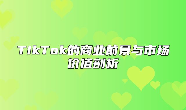 TikTok的商业前景与市场价值剖析