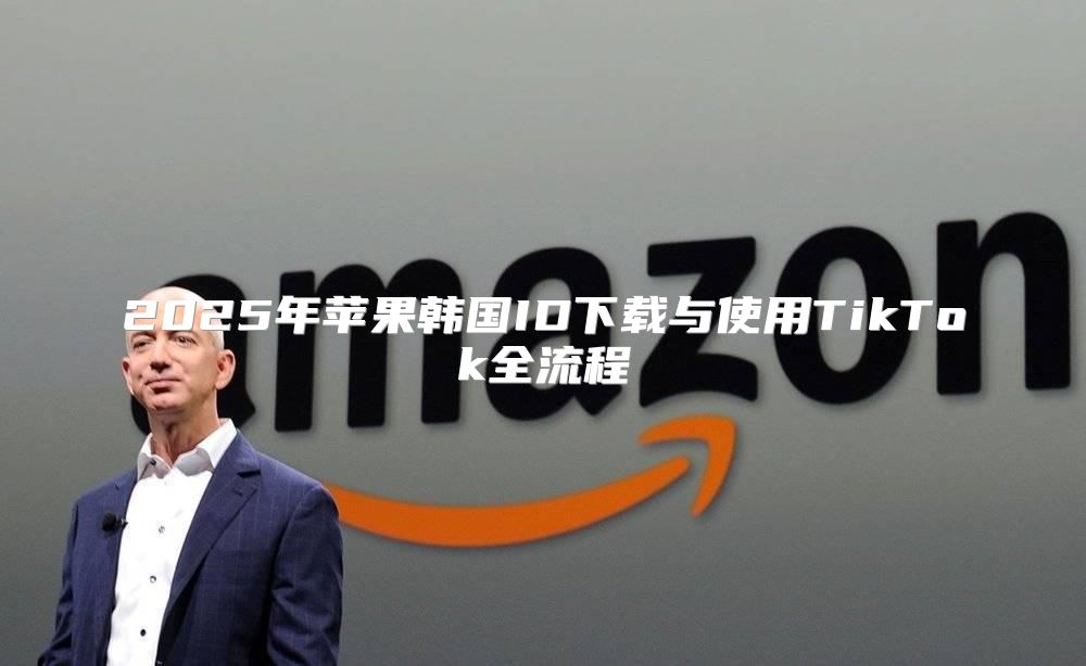 2025年苹果韩国ID下载与使用TikTok全流程
