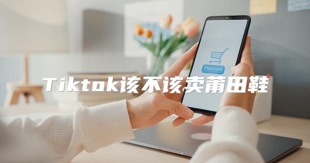 Tiktok该不该卖莆田鞋