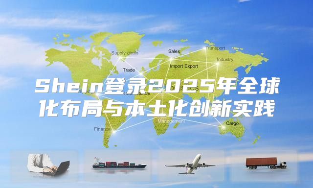 Shein登录2025年全球化布局与本土化创新实践
